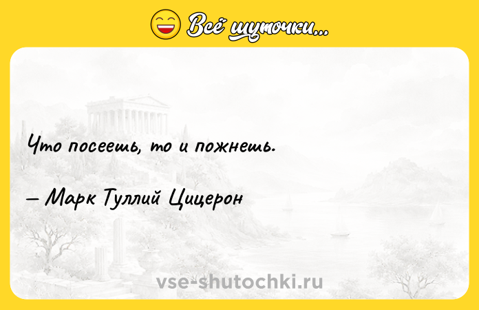 Цитата: Что посеешь, то и пожнешь. Марк Туллий Цицерон