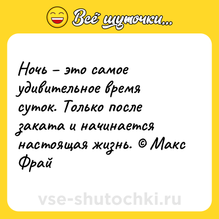 Шутка: Ночь – это самое удивительное время суток. Только после заката и начинается настоящая жизнь. © Макс Фрай