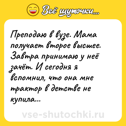 Шутка: Преподаю в вузе. Мама получает второе высшее. Завтра принимаю у неё зачёт. И сегодня я вспомнил, что она мне трактор в детстве не купила...