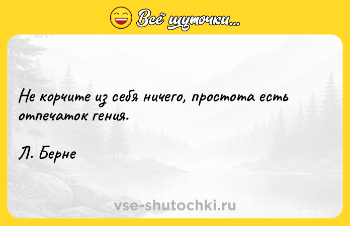Цитата: Не корчите из себя ничего, простота есть отпечаток гения. Л. Берне