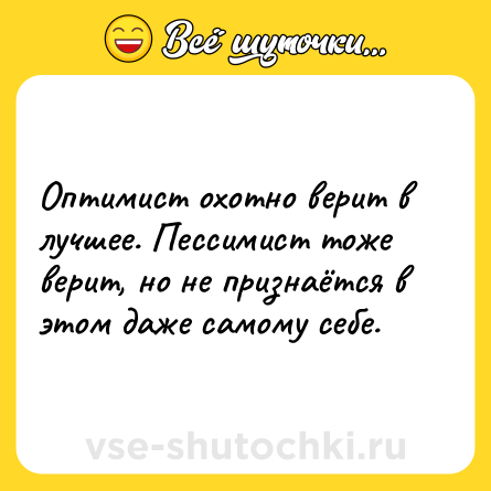 Шутка: Оптимист охотно верит в лучшее. Пессимист тоже верит, но не признаётся в этом даже самому себе.