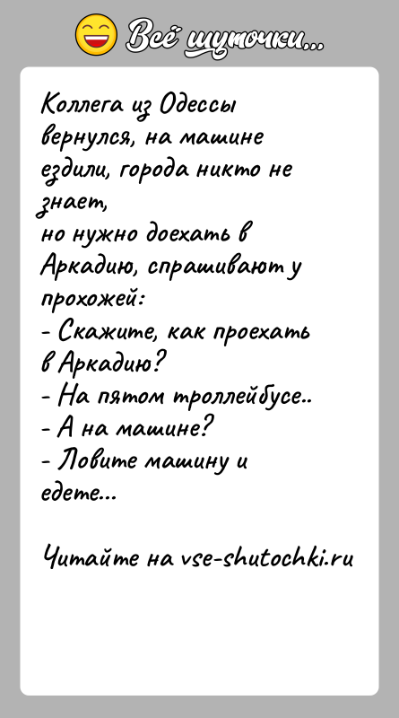 История: Коллега из Одессы вернулся, на машине ездили, города никто не знает,но нужно доехать в Аркадию, спрашивают у прохожей:- Скажите, как