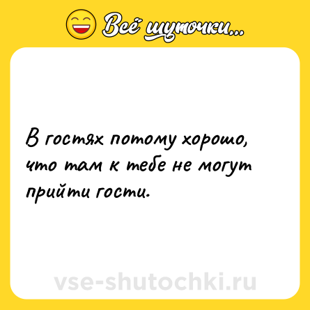 Шутка: В гостях потому хорошо, что там к тебе не могут прийти гости.