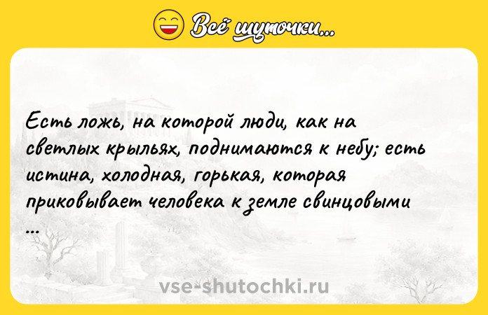 Цитата: Есть ложь, на которой люди, как на светлых крыльях, поднимаются к небу есть истина, холодная, горькая, которая приковывает человека к земле свинцовыми цепями.Чарльз Диккенс