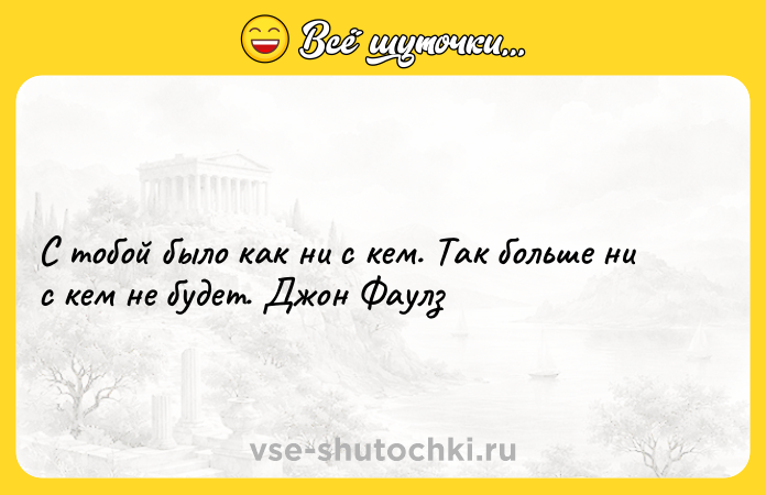 Цитата: С тобой было как ни с кем. Так больше ни с кем не будет. Джон Фаулз