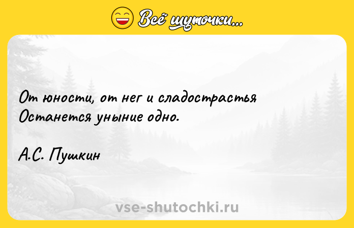 Цитата: От юности, от нег и сладострастьяОстанется уныние одно.А.С. Пушкин