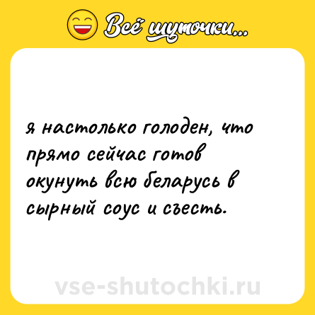 Шутка: я настолько голоден, что прямо сейчас готов окунуть всю беларусь в сырный соус и съесть.