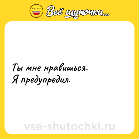 Шутка: Ты мне нравишься.<br>Я предупредил.