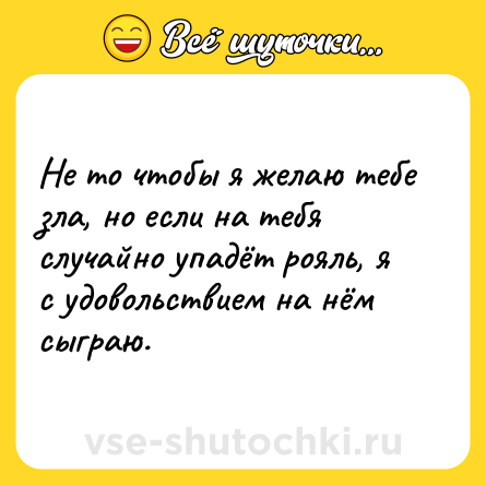 Шутка: Не то чтобы я желаю тебе зла, но если на тебя случайно упадёт рояль, я с удовольствием на нём сыграю.