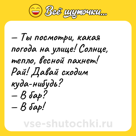 Шутка: — Ты посмотри, какая погода на улице! Солнце, тепло, весной пахнет! Рай! Давай сходим куда-нибудь? <br>— В бар? <br>— В бар!