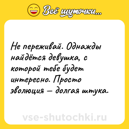 Шутка: Не переживай. Однажды найдётся девушка, с которой тебе будет интересно. Просто эволюция — долгая штука.