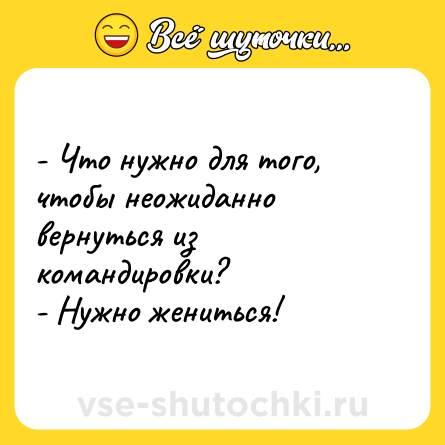 Шутка: - Что нужно для того, чтобы неожиданно вернуться из командировки?<br>- Нужно жениться!
