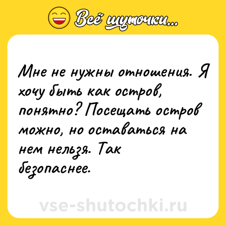 Шутка: Мне не нужны отношения. Я хочу быть как остров, понятно? Посещать остров можно, но оставаться на нем нельзя. Так безопаснее.
