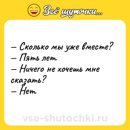 Шутка: — Сколько мы уже вместе?<br>— Пять лет.<br>— Ничего не хочешь мне сказать?<br>— Нет.