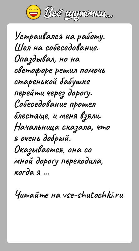 История: Устраивался на работу. Шел на собеседование. Опаздывал, но на светофоре решил помочь старенькой бабушке перейти через дорогу. Собеседование прошел блестяще,