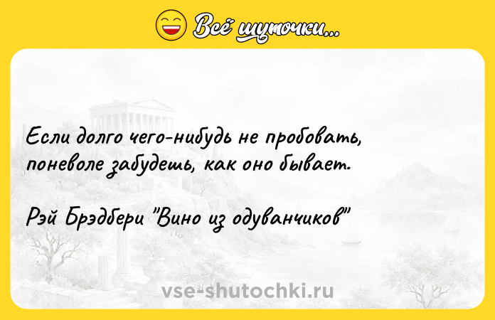 Цитата: Если долго чего-нибудь не пробовать, поневоле забудешь, как оно бывает.Рэй Брэдбери Вино из одуванчиков