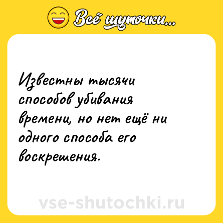 Шутка: Известны тысячи способов убивания времени, но нет ещё ни одного способа его воскрешения.