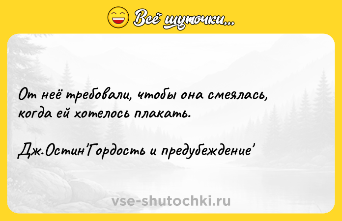 Цитата: От неё требовали, чтобы она смеялась, когда ей хотелось плакать.Дж.Остин Гордость и предубеждение