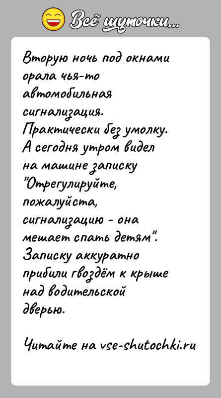 История: Вторую ночь под окнами орала чья-то автомобильная сигнализация. Практически без умолку. А сегодня утром видел на машине записку Отрегулируйте, пожалуйста,