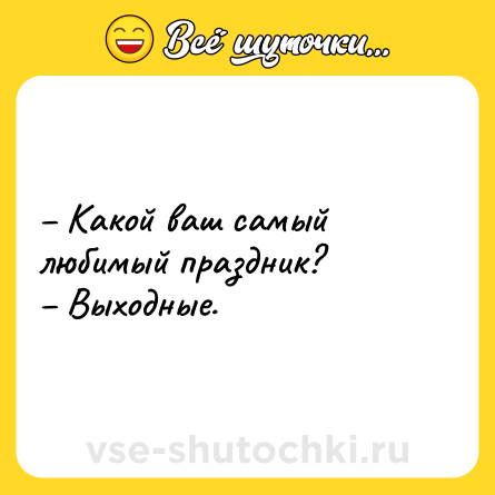 Шутка: – Какой ваш самый любимый праздник? <br>– Выходные.