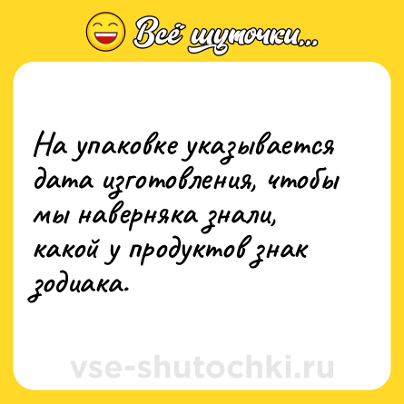 Шутка: На упаковке указывается дата изготовления, чтобы мы наверняка знали, какой у продуктов знак зодиака.