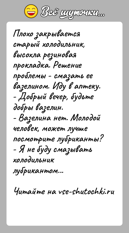 История: Плохо закрывается старый холодильник, высохла резиновая прокладка. Решение проблемы - смазать ее вазелином. Иду в аптеку.- Добрый вечер, будьте добры