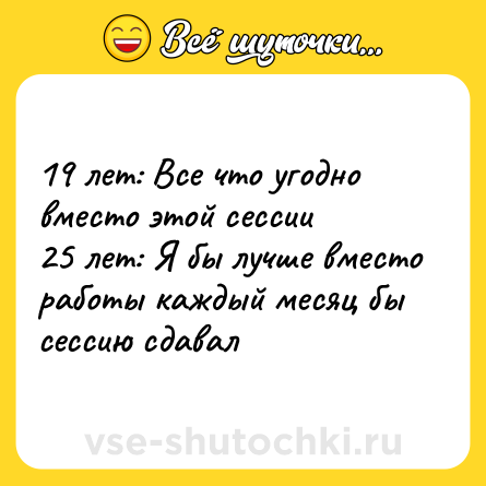 Шутка: 19 лет: Все что угодно вместо этой сессии <br>25 лет: Я бы лучше вместо работы каждый месяц бы сессию сдавал