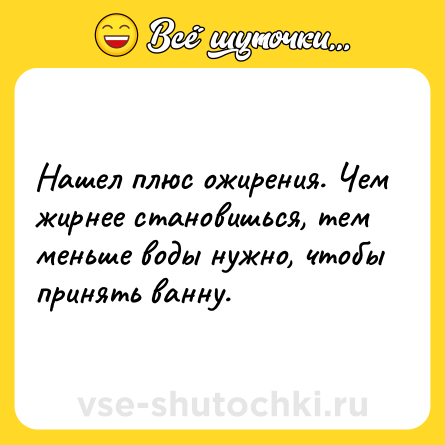 Шутка: Нашел плюс ожирения. Чем жирнее становишься, тем меньше воды нужно, чтобы принять ванну.