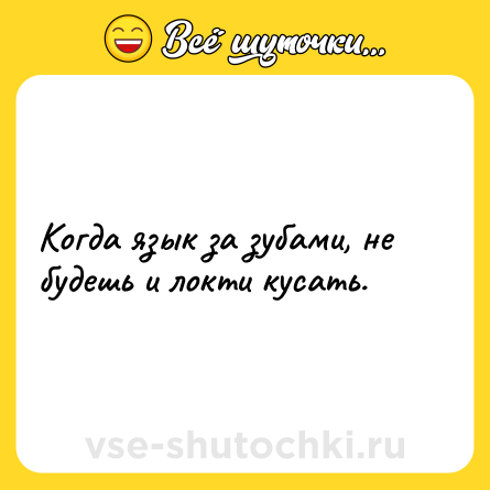 Шутка: Когда язык за зубами, не будешь и локти кусать.