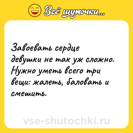 Шутка: Завоевать сердце девушки не так уж сложно. Нужно уметь всего три вещи: жалеть, баловать и смешить.