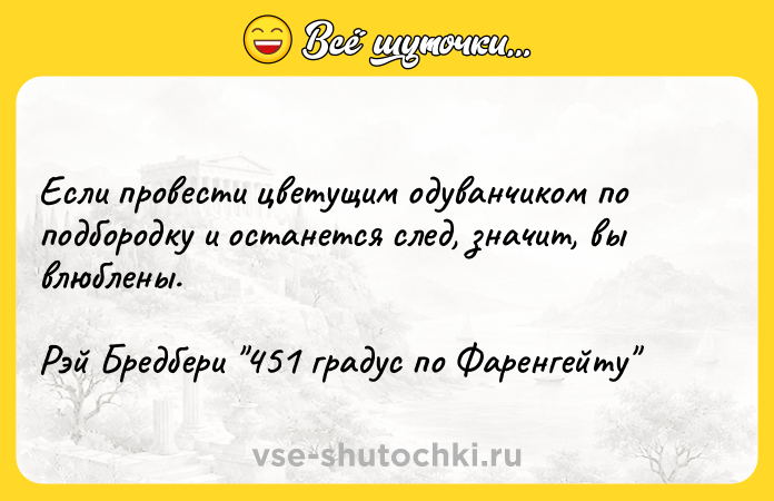Цитата: Если провести цветущим одуванчиком по подбородку и останется след, значит, вы влюблены. Рэй Бредбери 451 градус по Фаренгейту