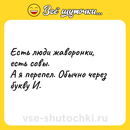 Шутка: Есть люди жаворонки, есть совы.<br>А я перепел. Обычно через букву И.