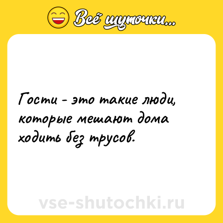 Шутка: Гости - это такие люди, которые мешают дома ходить без трусов.