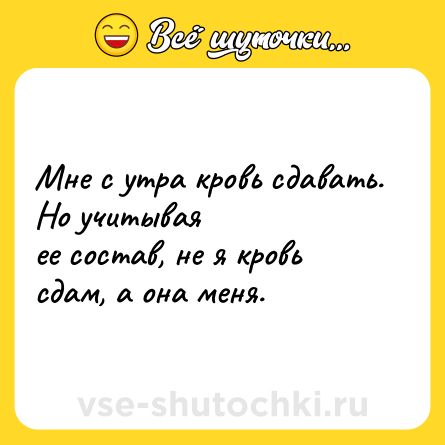 Шутка: Мне с утра кровь сдавать. Но учитывая <br>ее состав, не я кровь сдам, а она меня.
