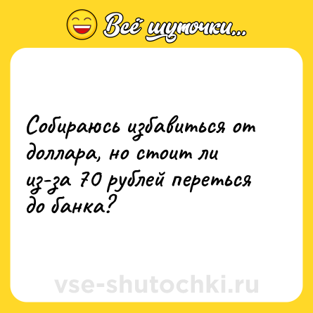 Шутка: Собираюсь избавиться от доллара, но стоит ли из-за 70 рублей переться до банка?