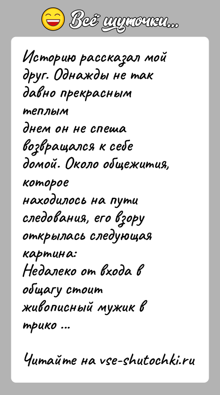 История: Историю рассказал мой друг. Однажды не так давно прекрасным теплымднем он не спеша возвращался к себе домой. Около общежития, котороенаходилось