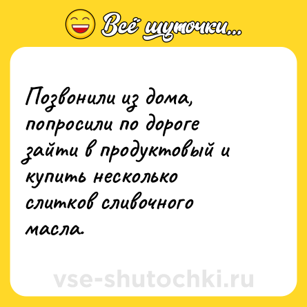 Шутка: Позвонили из дома, попросили по дороге зайти в продуктовый и купить несколько слитков сливочного масла.