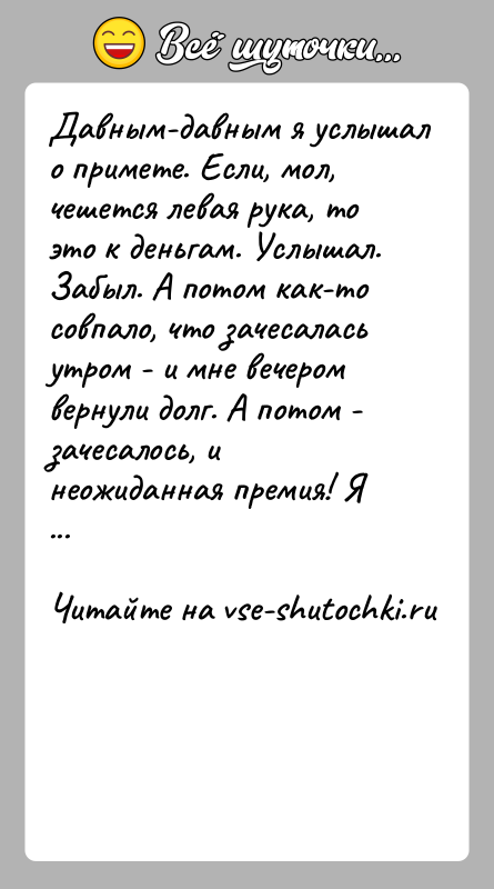 История: Давным-давным я услышал о примете. Если, мол, чешется левая рука, то это к деньгам. Услышал. Забыл. А потом как-то совпало,