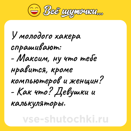 Шутка: У молодого хакера спрашивают:<br>- Максим, ну что тебе нравится, кроме компьютеров и женщин?<br>- Как что? Девушки и калькуляторы.
