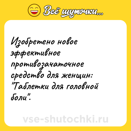 Шутка: Изобретено новое эффективное противозачаточное средство для женщин: "Таблетки для головной боли".