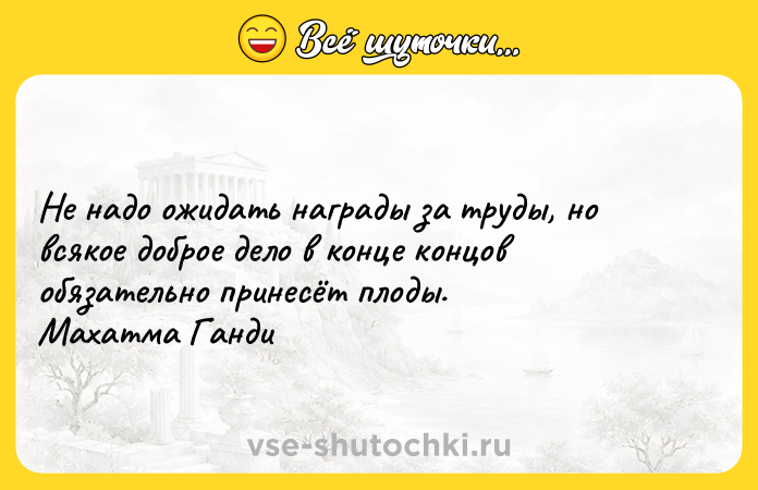 Цитата: Не надо ожидать награды за труды, но всякое доброе дело в конце концов обязательно принесёт плоды. Махатма Ганди