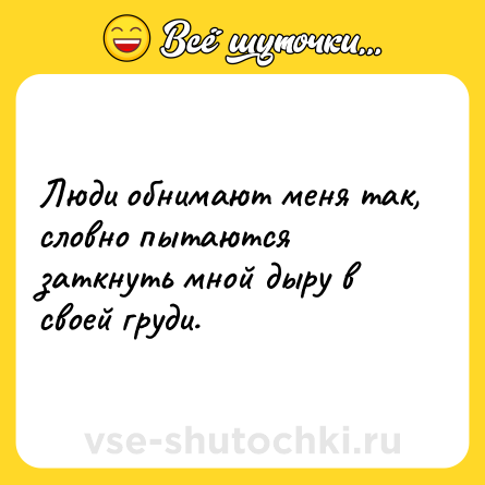Шутка: Люди обнимают меня так, словно пытаются заткнуть мной дыру в своей груди.