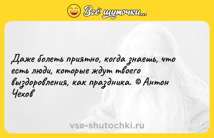 Цитата: Даже болеть приятно, когда знаешь, что есть люди, которые ждут твоего выздоровления, как праздника. Антон Чехов