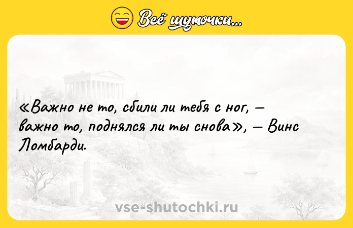 Цитата: Важно не то, сбили ли тебя с ног, важно то, поднялся ли ты снова , Винс Ломбарди.