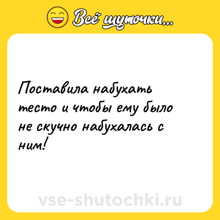 Шутка: Поставила набухать тесто и чтобы ему было не скучно набухалась с ним!