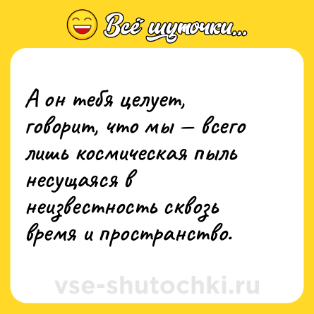 Шутка: А он тебя целует, говорит, что мы — всего лишь космическая пыль несущаяся в неизвестность сквозь время и пространство.