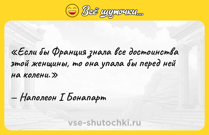 Цитата: Если бы Франция знала все достоинства этой женщины, то она упала бы перед ней на колени.Наполеон I Бонапарт