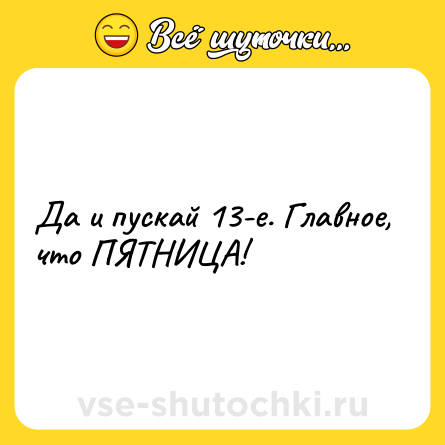 Шутка: Да и пускай 13-е. Главное, что ПЯТНИЦА!