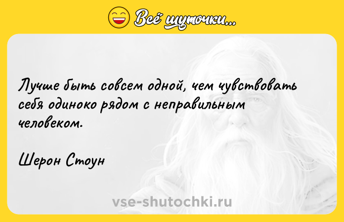 Цитата: Лучше быть совсем одной, чем чувствовать себя одиноко рядом с неправильным человеком. Шерон Стоун