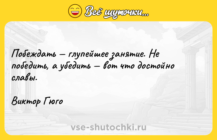 Цитата: Побеждать глупейшее занятие. Не победить, а убедить вот что достойно славы.Виктор Гюго